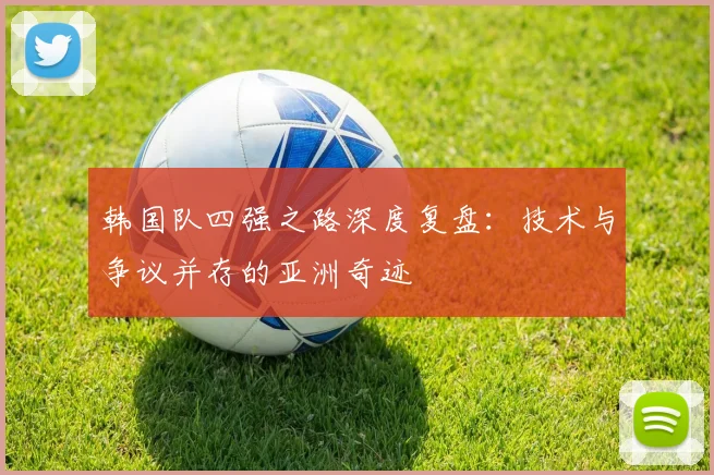 韩国队四强之路深度复盘：技术与争议并存的亚洲奇迹