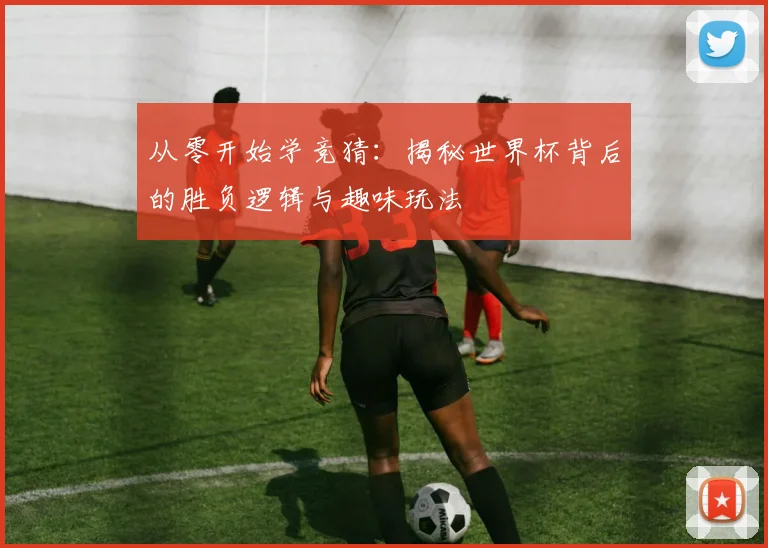 从零开始学竞猜：揭秘世界杯背后的胜负逻辑与趣味玩法