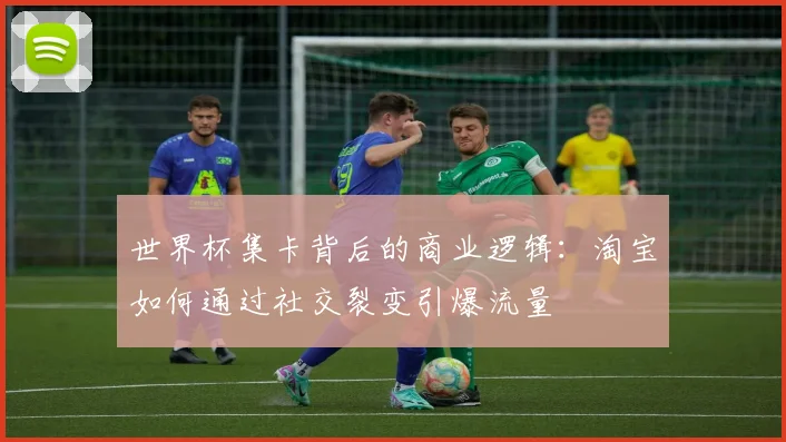 世界杯集卡背后的商业逻辑：淘宝如何通过社交裂变引爆流量