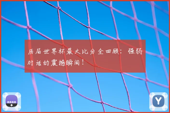 历届世界杯最大比分全回顾：强弱对话的震撼瞬间！