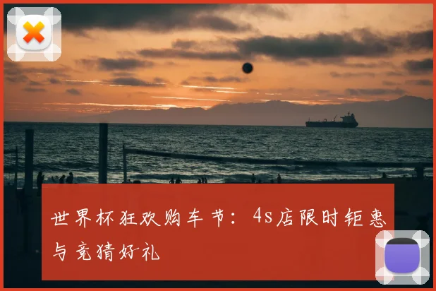 世界杯狂欢购车节:4s店限时钜惠与竞猜好礼
