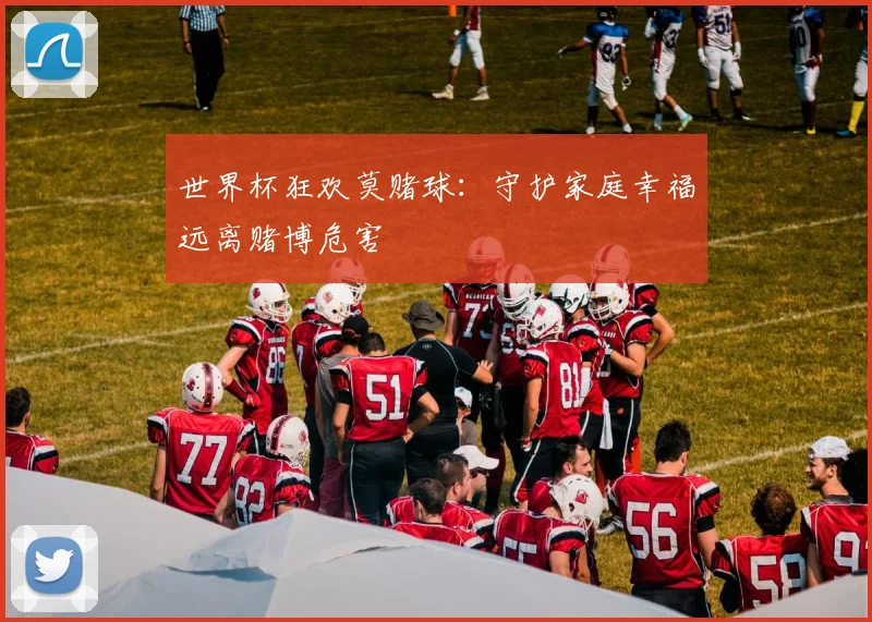 世界杯狂欢莫赌球:守护家庭幸福远离赌博危害
