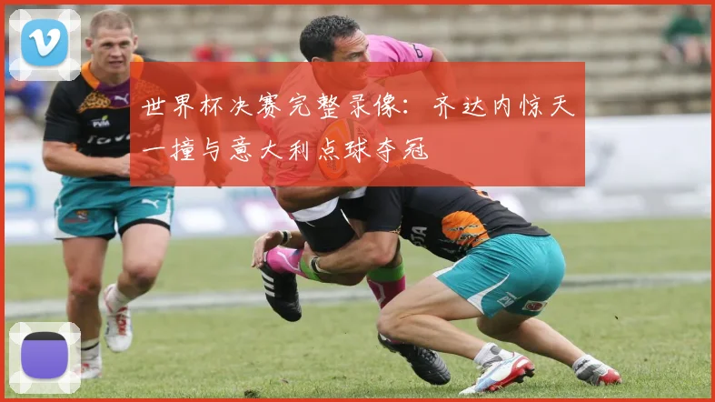 世界杯决赛完整录像:齐达内惊天一撞与意大利点球夺冠