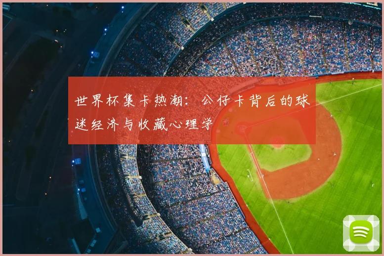 世界杯集卡热潮:公仔卡背后的球迷经济与收藏心理学