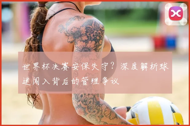 世界杯决赛安保失守?深度解析球迷闯入背后的管理争议
