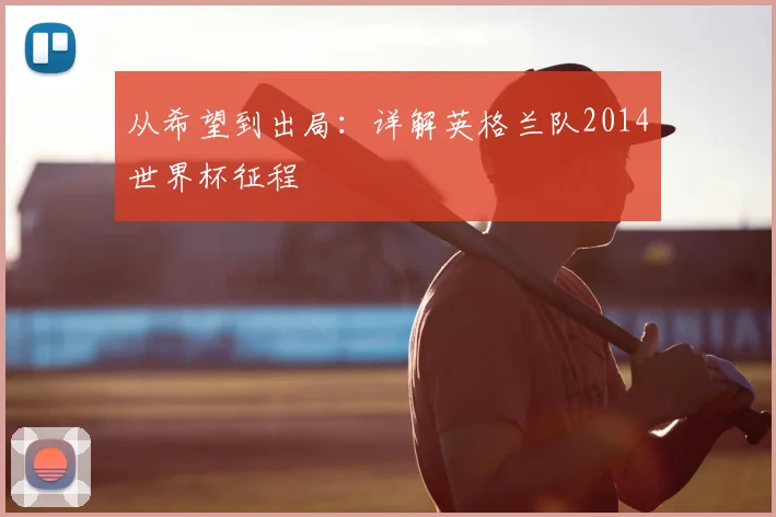 从希望到出局：详解英格兰队2014世界杯征程