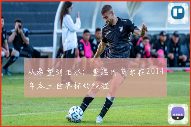 从希望到泪水：重温内马尔在2014年本土世界杯的征程