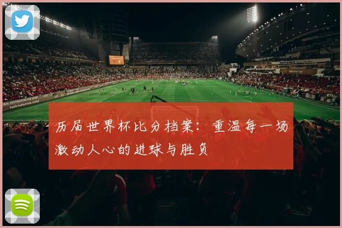 历届世界杯比分档案：重温每一场激动人心的进球与胜负