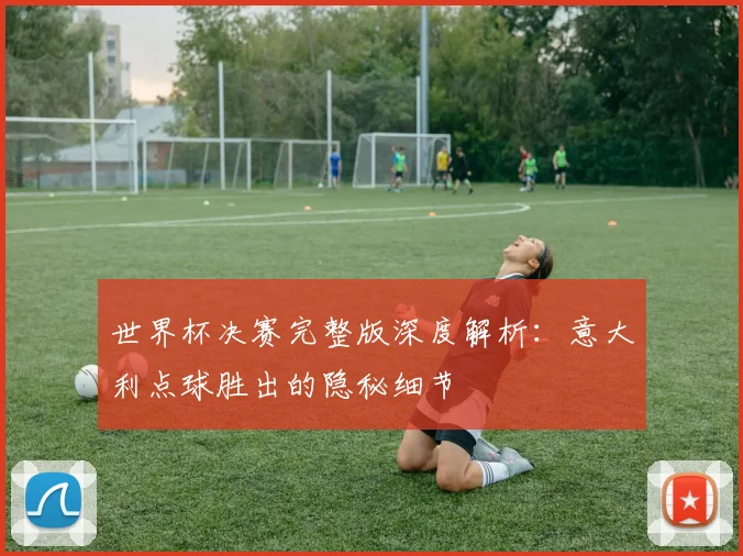 世界杯决赛完整版深度解析:意大利点球胜出的隐秘细节