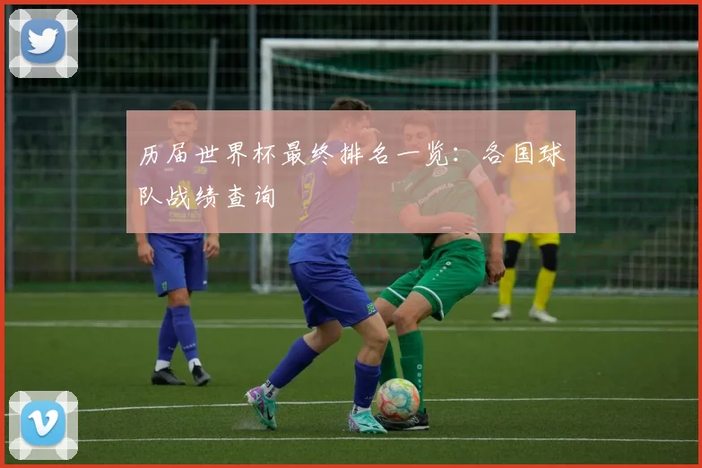 历届世界杯最终排名一览：各国球队战绩查询
