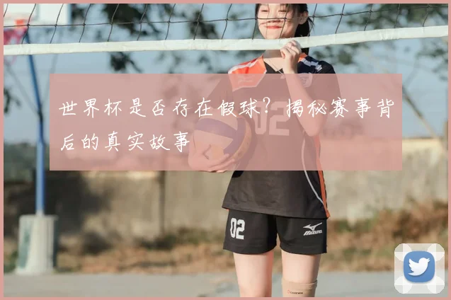 世界杯是否存在假球?揭秘赛事背后的真实故事