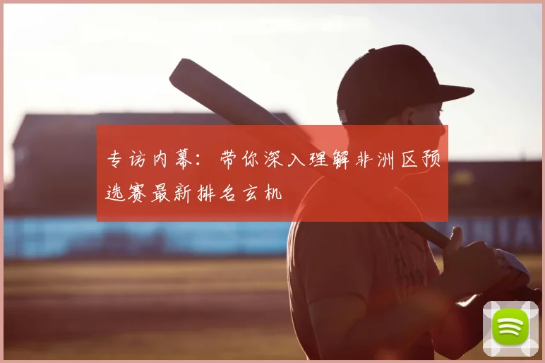专访内幕：带你深入理解非洲区预选赛最新排名玄机