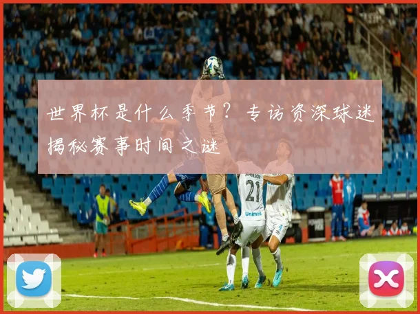 世界杯是什么季节?专访资深球迷揭秘赛事时间之谜