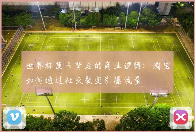 世界杯集卡背后的商业逻辑：淘宝如何通过社交裂变引爆流量