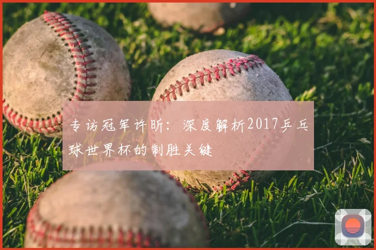 专访冠军许昕:深度解析2017乒乓球世界杯的制胜关键