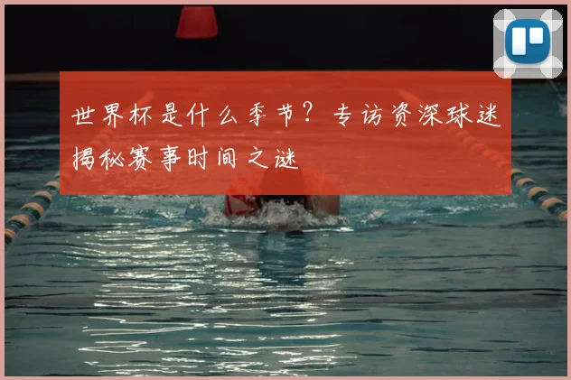 世界杯是什么季节?专访资深球迷揭秘赛事时间之谜