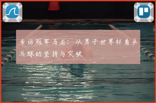 专访冠军马龙:从男子世界杯看乒乓球的坚持与突破