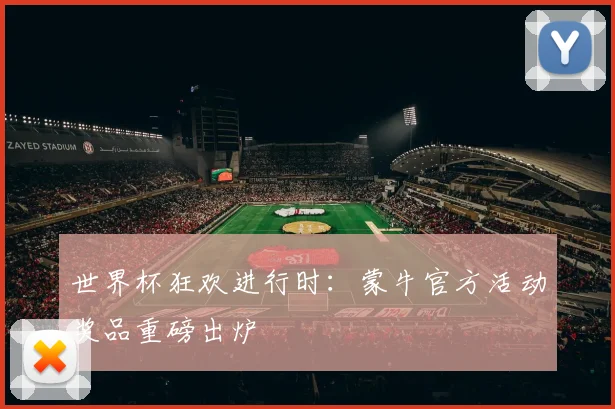 世界杯狂欢进行时:蒙牛官方活动奖品重磅出炉
