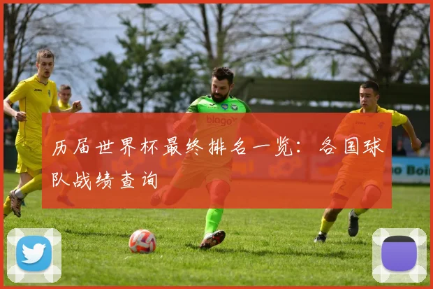 历届世界杯最终排名一览：各国球队战绩查询