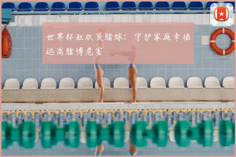 世界杯狂欢莫赌球:守护家庭幸福远离赌博危害