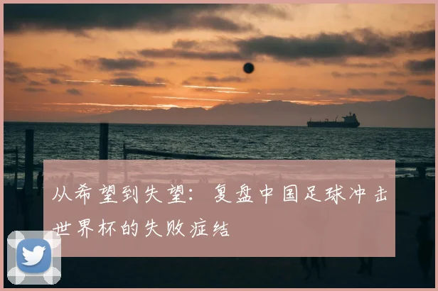 从希望到失望：复盘中国足球冲击世界杯的失败症结