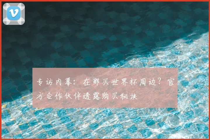 专访内幕：在那买世界杯周边？官方合作伙伴透露购买秘诀