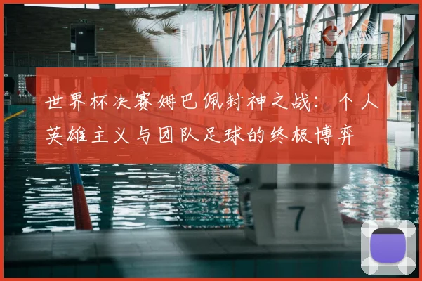 世界杯决赛姆巴佩封神之战:个人英雄主义与团队足球的终极博弈