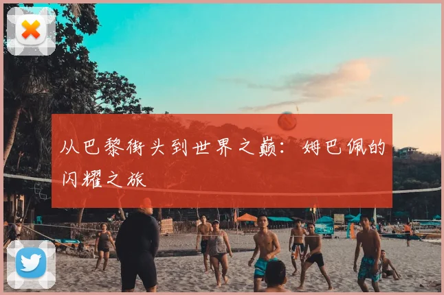 从巴黎街头到世界之巅：姆巴佩的闪耀之旅