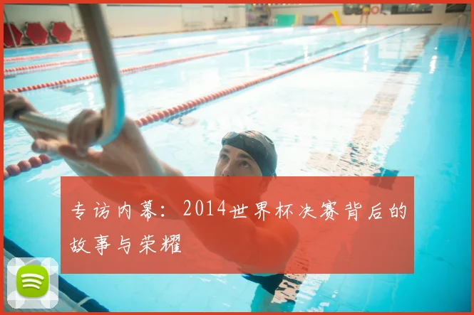 专访内幕：2014世界杯决赛背后的故事与荣耀