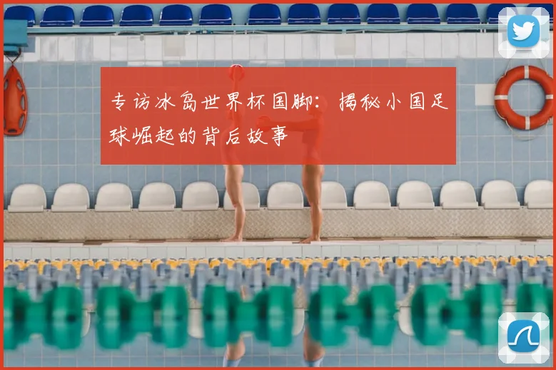 专访冰岛世界杯国脚:揭秘小国足球崛起的背后故事
