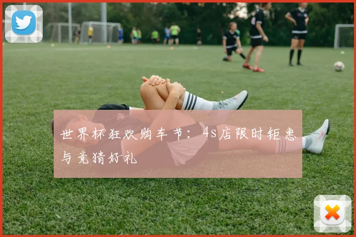 世界杯狂欢购车节:4s店限时钜惠与竞猜好礼